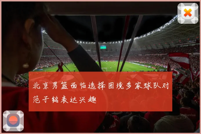 北京男篮面临选择困境多家球队对范子铭表达兴趣