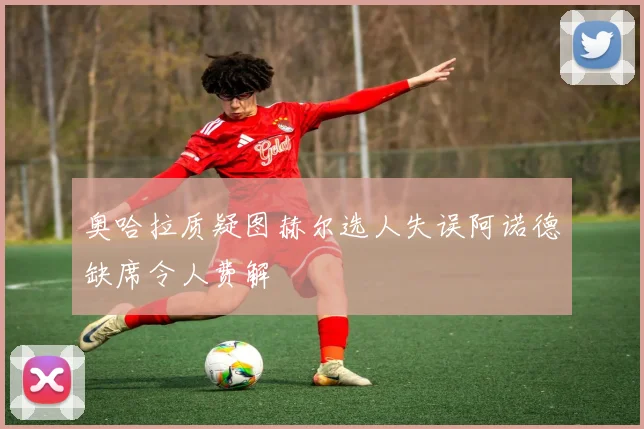 奥哈拉质疑图赫尔选人失误阿诺德缺席令人费解