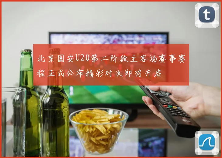北京国安U20第二阶段主客场赛事赛程正式公布精彩对决即将开启