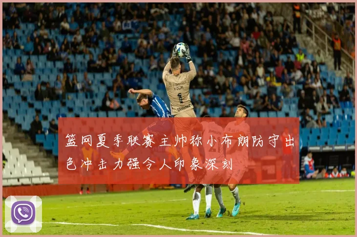 篮网夏季联赛主帅称小布朗防守出色冲击力强令人印象深刻