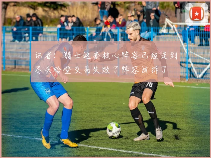 记者：骑士这套核心阵容已经走到尽头哈登交易失败了阵容该拆了