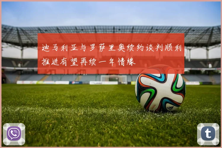 迪马利亚与罗萨里奥续约谈判顺利推进有望再续一年情缘
