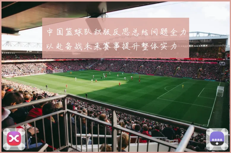 中国篮球队积极反思总结问题全力以赴备战未来赛事提升整体实力