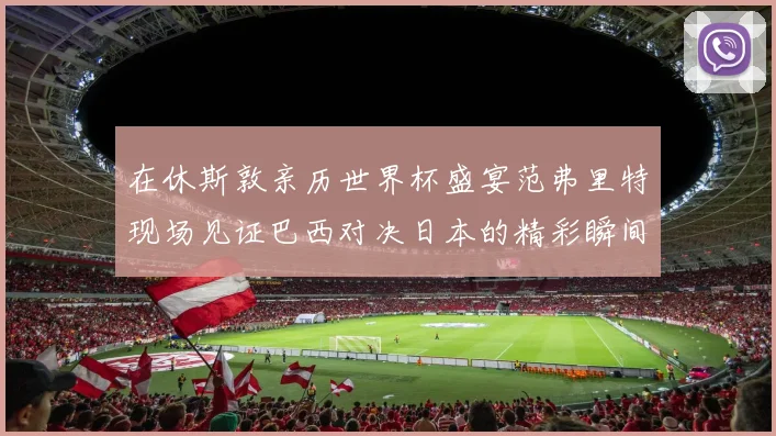 在休斯敦亲历世界杯盛宴范弗里特现场见证巴西对决日本的精彩瞬间
