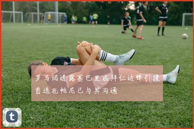 罗马诺透露塞巴里成拜仁边锋引援首选孔帕尼已与其沟通