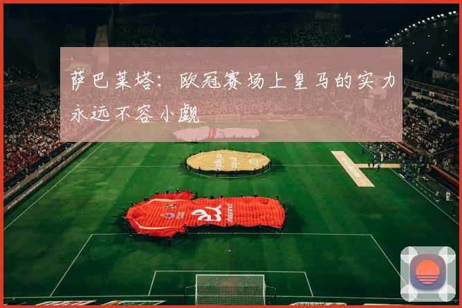 萨巴莱塔：欧冠赛场上皇马的实力永远不容小觑