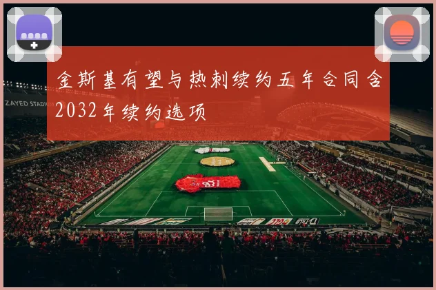 金斯基有望与热刺续约五年合同含2032年续约选项