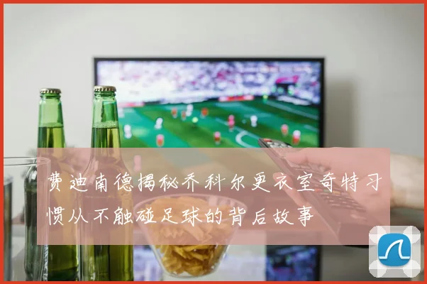 费迪南德揭秘乔科尔更衣室奇特习惯从不触碰足球的背后故事