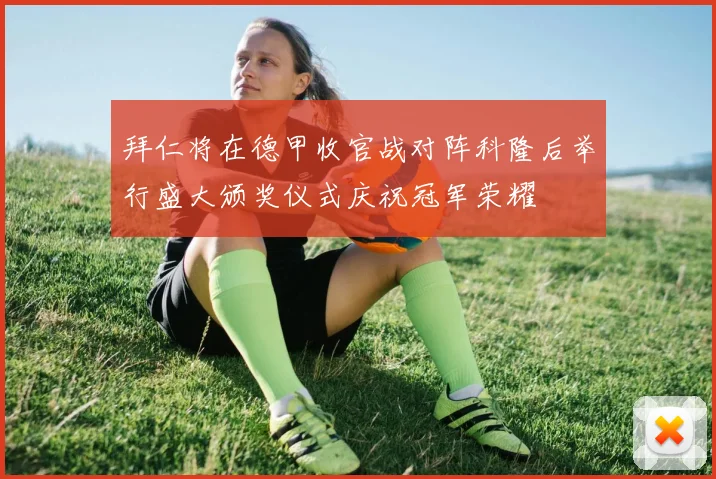 拜仁将在德甲收官战对阵科隆后举行盛大颁奖仪式庆祝冠军荣耀