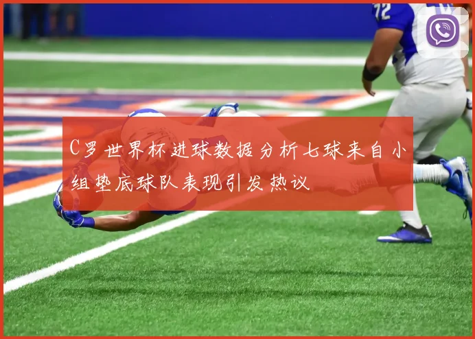 C罗世界杯进球数据分析七球来自小组垫底球队表现引发热议