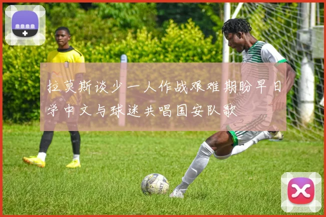 拉莫斯谈少一人作战艰难期盼早日学中文与球迷共唱国安队歌