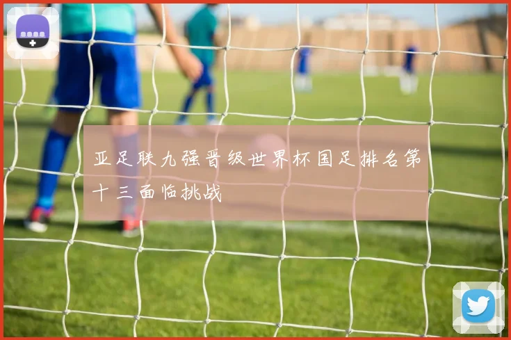 亚足联九强晋级世界杯国足排名第十三面临挑战