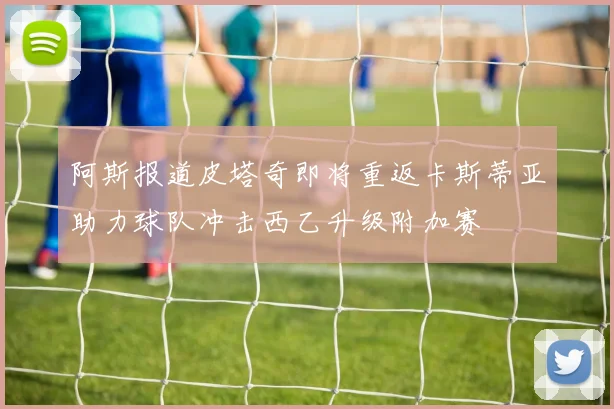 阿斯报道皮塔奇即将重返卡斯蒂亚助力球队冲击西乙升级附加赛