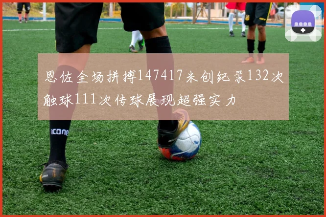 恩佐全场拼搏147417米创纪录132次触球111次传球展现超强实力