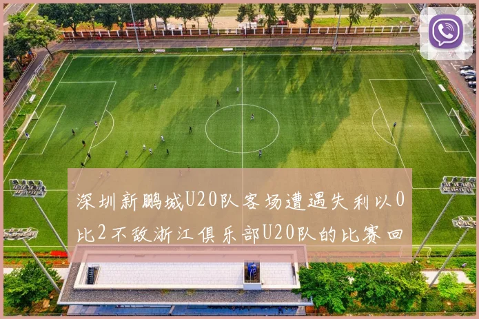 深圳新鹏城U20队客场遭遇失利以0比2不敌浙江俱乐部U20队的比赛回顾