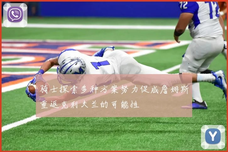 骑士探索多种方案努力促成詹姆斯重返克利夫兰的可能性