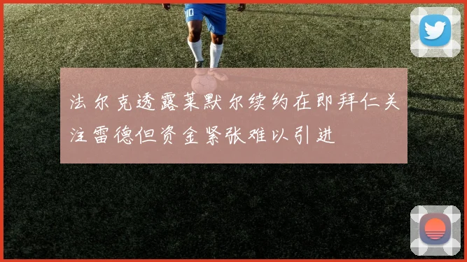 法尔克透露莱默尔续约在即拜仁关注雷德但资金紧张难以引进