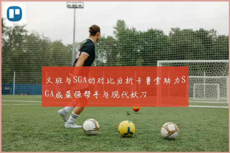 文班与SGA的对比分析卡鲁索助力SGA成最强帮手与现代妖刀