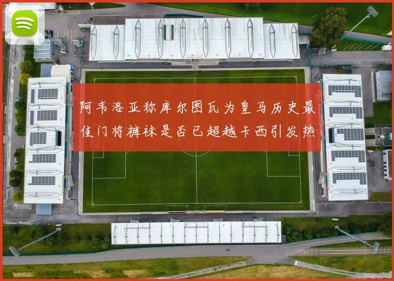 阿韦洛亚称库尔图瓦为皇马历史最佳门将裤袜是否已超越卡西引发热议