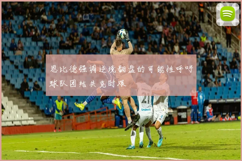 恩比德强调逆境翻盘的可能性呼吁球队团结共克时艰
