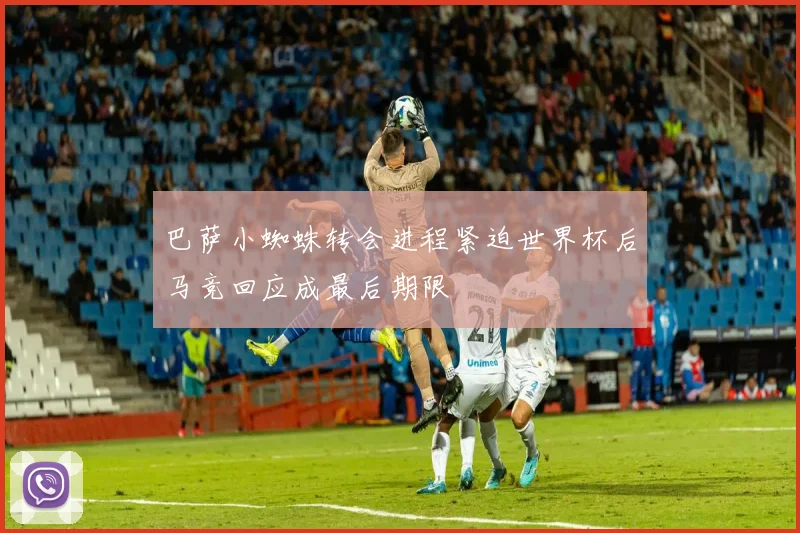 巴萨小蜘蛛转会进程紧迫世界杯后马竞回应成最后期限