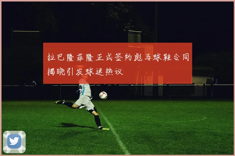 拉巴隆菲隆正式签约彪马球鞋合同揭晓引发球迷热议