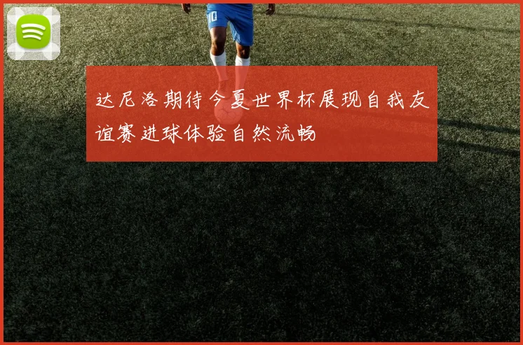 达尼洛期待今夏世界杯展现自我友谊赛进球体验自然流畅