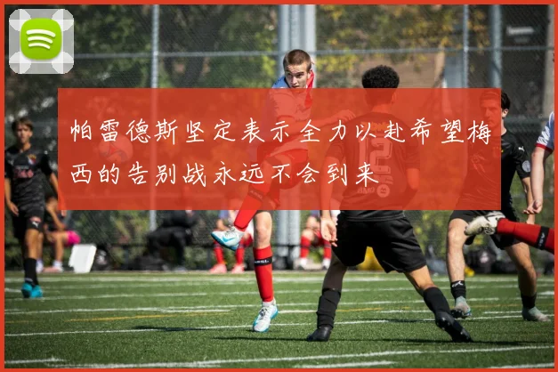 帕雷德斯坚定表示全力以赴希望梅西的告别战永远不会到来