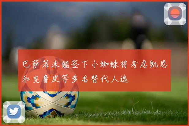 巴萨若未能签下小蜘蛛将考虑凯恩和克鲁皮等多名替代人选